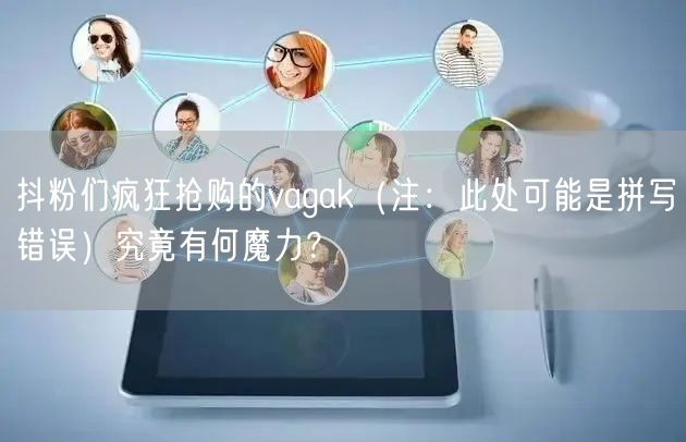 抖粉们疯狂抢购的vagak（注：此处可能是拼写错误）究竟有何魔力？