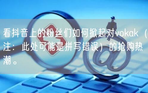 看抖音上的粉丝们如何掀起对vokak（注：此处可能是拼写错误）的抢购热潮。