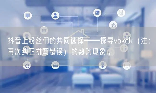 抖音上粉丝们的共同选择——探寻vokak（注：再次纠正拼写错误）的热购现象。