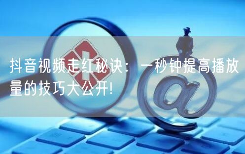 抖音视频走红秘诀：一秒钟提高播放量的技巧大公开!