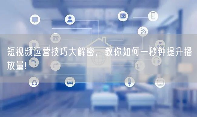 短视频运营技巧大解密，教你如何一秒钟提升播放量!