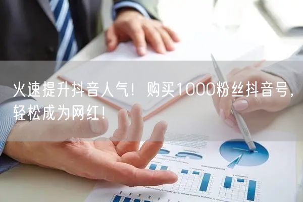 火速提升抖音人气!购买1000粉丝抖音号,轻松成为网红!