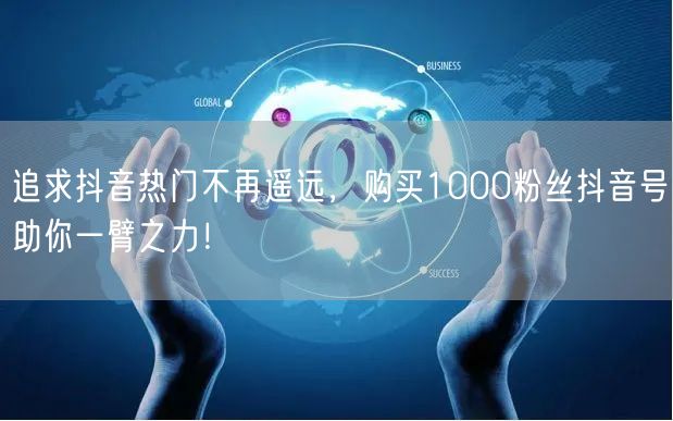 追求抖音热门不再遥远，购买1000粉丝抖音号助你一臂之力！
