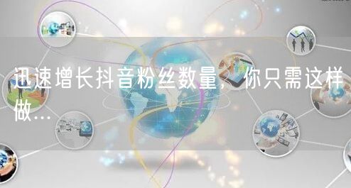 迅速增长抖音粉丝数量，你只需这样做...