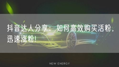抖音达人分享：如何高效购买活粉，迅速涨粉!