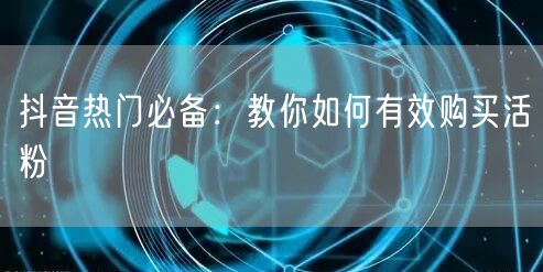 抖音热门必备：教你如何有效购买活粉