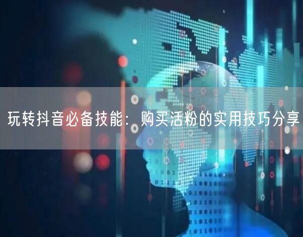 玩转抖音必备技能：购买活粉的实用技巧分享