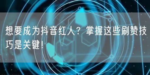 想要成为抖音红人？掌握这些刷赞技巧是关键！