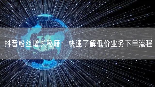 抖音粉丝增长秘籍：快速了解低价业务下单流程