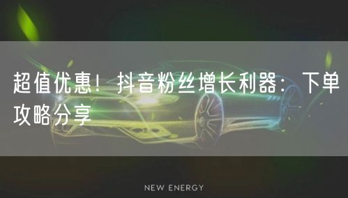 超值优惠！抖音粉丝增长利器：下单攻略分享