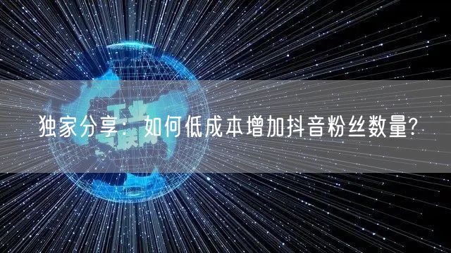 独家分享：如何低成本增加抖音粉丝数量?