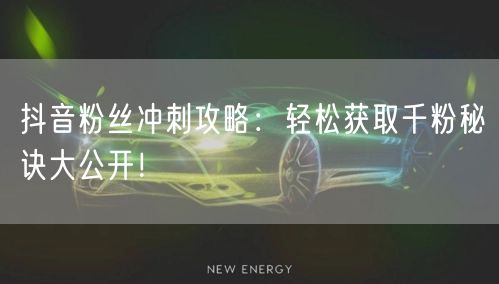 抖音粉丝冲刺攻略：轻松获取千粉秘诀大公开！