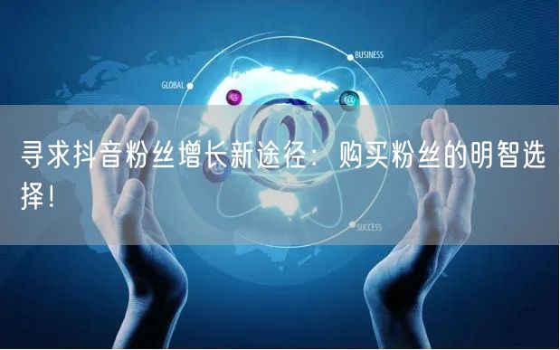 寻求抖音粉丝增长新途径：购买粉丝的明智选择！