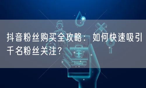 抖音粉丝购买全攻略：如何快速吸引千名粉丝关注？