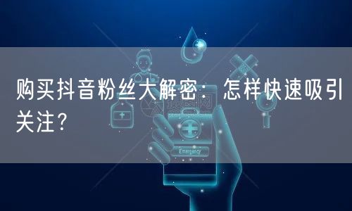 购买抖音粉丝大解密：怎样快速吸引关注？