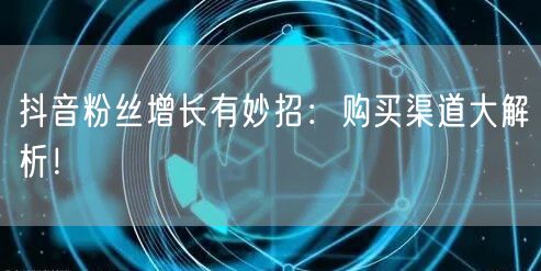 抖音粉丝增长有妙招：购买渠道大解析！