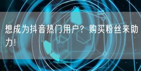 想成为抖音热门用户？购买粉丝来助力！