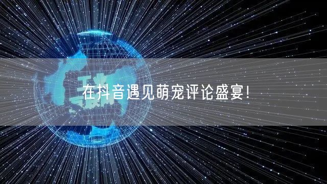 在抖音遇见萌宠评论盛宴！