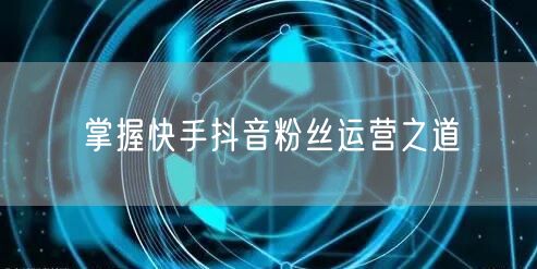 掌握快手抖音粉丝运营之道