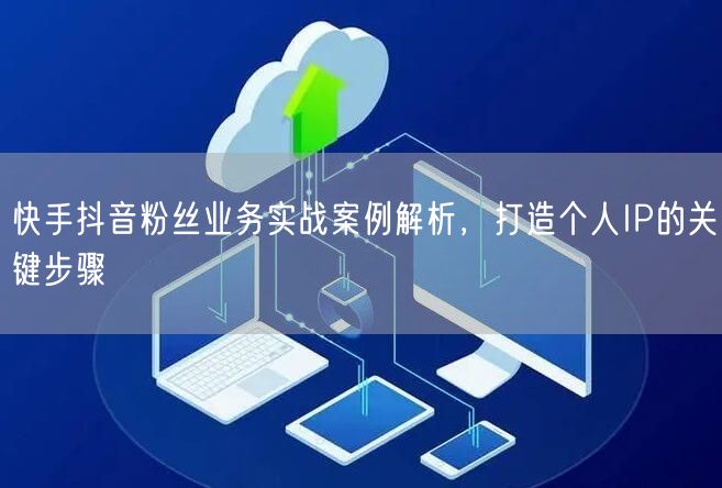 快手抖音粉丝业务实战案例解析，打造个人IP的关键步骤
