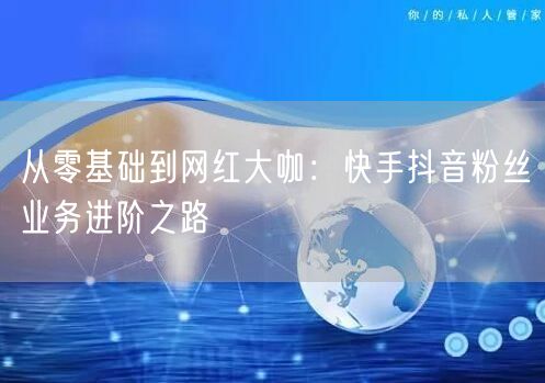 从零基础到网红大咖：快手抖音粉丝业务进阶之路