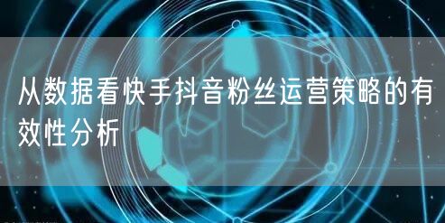 从数据看快手抖音粉丝运营策略的有效性分析
