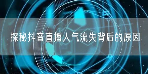 探秘抖音直播人气流失背后的原因