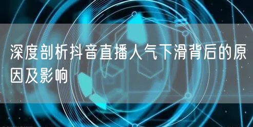 深度剖析抖音直播人气下滑背后的原因及影响