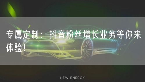 专属定制：抖音粉丝增长业务等你来体验！