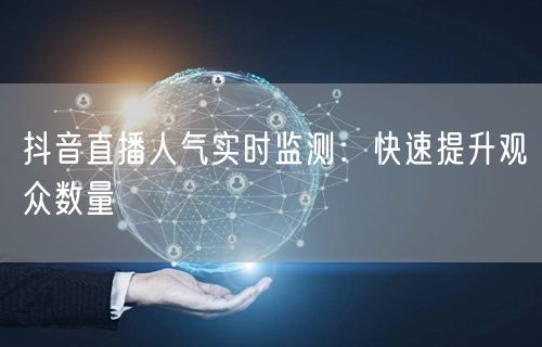 抖音直播人气实时监测：快速提升观众数量