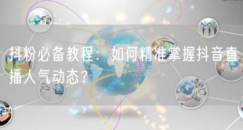 抖粉必备教程：如何精准掌握抖音直播人气动态？