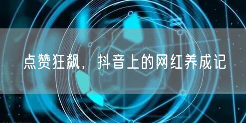 点赞狂飙，抖音上的网红养成记