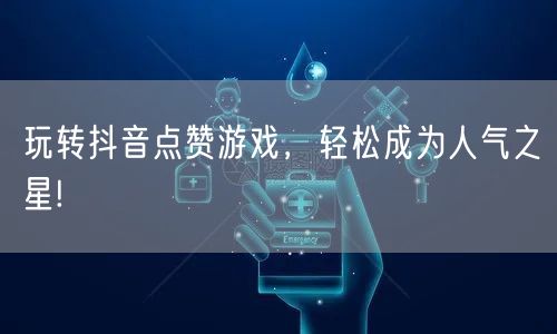 玩转抖音点赞游戏，轻松成为人气之星!
