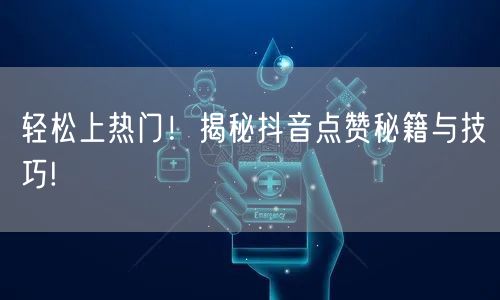 轻松上热门！揭秘抖音点赞秘籍与技巧!