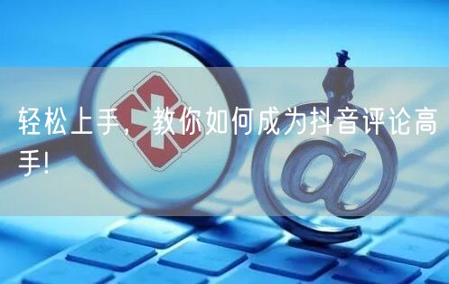 轻松上手，教你如何成为抖音评论高手!