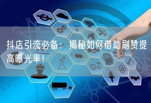抖店引流必备：揭秘如何借助刷赞提高曝光率！