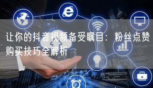 让你的抖音视频备受瞩目：粉丝点赞购买技巧全解析