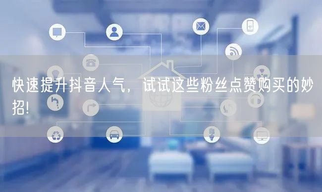 快速提升抖音人气，试试这些粉丝点赞购买的妙招!