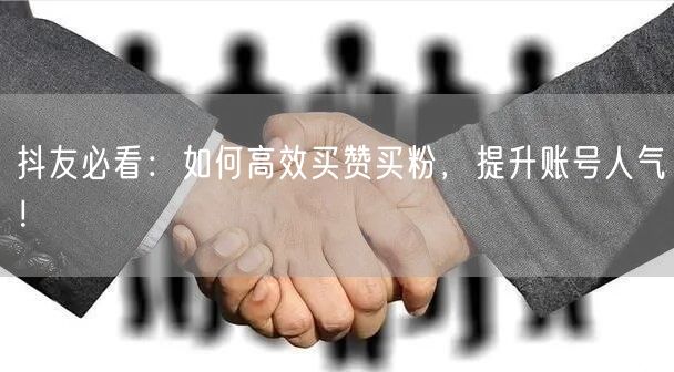 抖友必看：如何高效买赞买粉，提升账号人气！