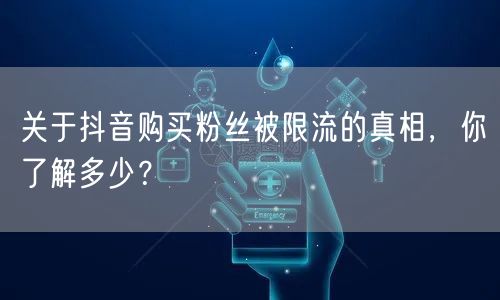 关于抖音购买粉丝被限流的真相，你了解多少？