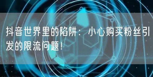 抖音世界里的陷阱：小心购买粉丝引发的限流问题！