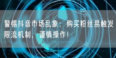 警惕抖音市场乱象：购买粉丝易触发限流机制，谨慎操作！