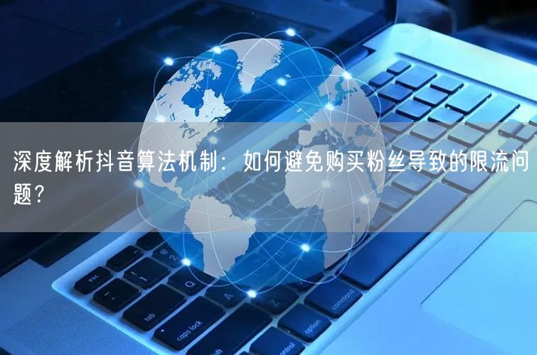 深度解析抖音算法机制：如何避免购买粉丝导致的限流问题？