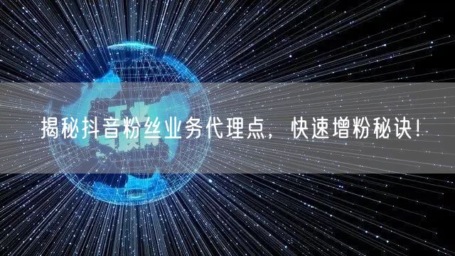 揭秘抖音粉丝业务代理点，快速增粉秘诀！