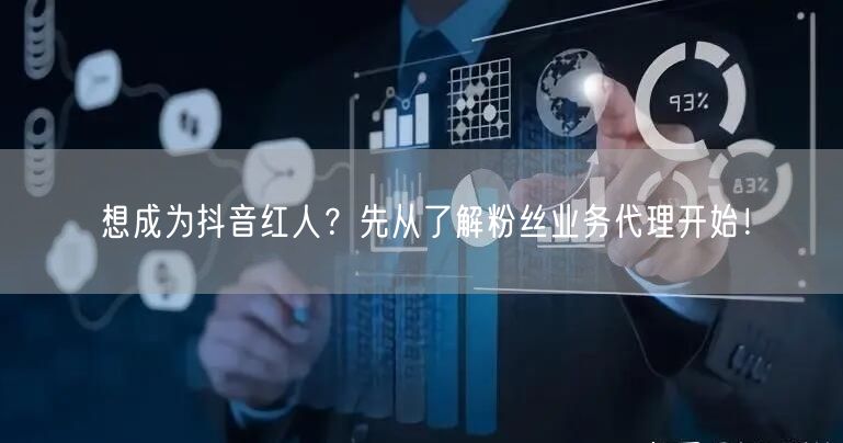 想成为抖音红人？先从了解粉丝业务代理开始！