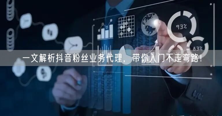 一文解析抖音粉丝业务代理，带你入门不走弯路！