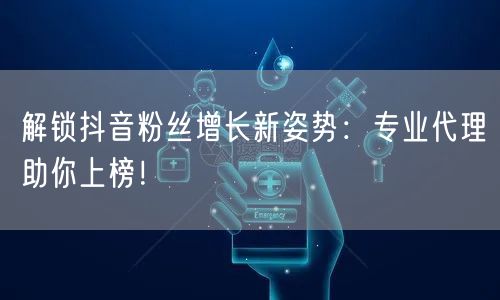 解锁抖音粉丝增长新姿势：专业代理助你上榜！