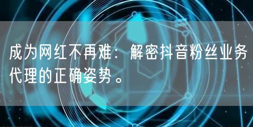 成为网红不再难：解密抖音粉丝业务代理的正确姿势。