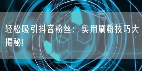 轻松吸引抖音粉丝：实用刷粉技巧大揭秘!