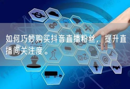 如何巧妙购买抖音直播粉丝，提升直播间关注度。